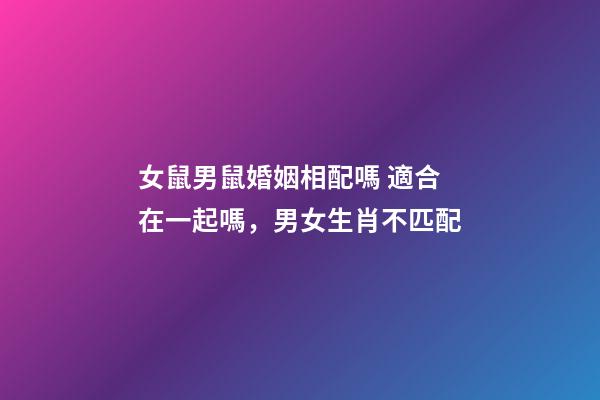 女鼠男鼠婚姻相配嗎 適合在一起嗎，男女生肖不匹配